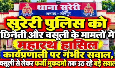 सुरेरी पुलिस को छिनैती और वसूली के मामलों में महारथ हासिल,कार्यप्रणाली पर गंभीर सवाल, वसूली से लेकर फर्जी मुकदमों तक उठ रहे बड़े सवाल