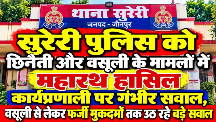 सुरेरी पुलिस को छिनैती और वसूली के मामलों में महारथ हासिल,कार्यप्रणाली पर गंभीर सवाल, वसूली से लेकर फर्जी मुकदमों तक उठ रहे बड़े सवाल